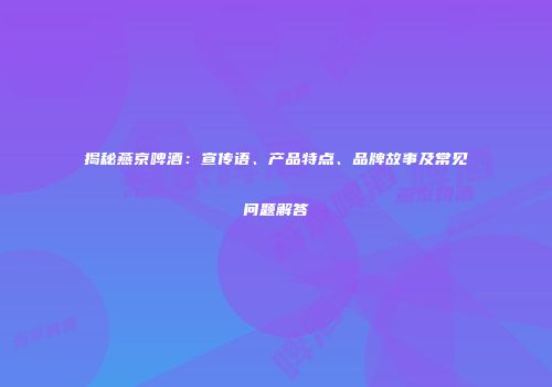 揭秘燕京啤酒：宣传语、产品特点、品牌故事及常见问题解答