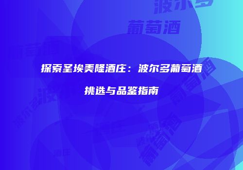探索圣埃美隆酒庄：波尔多葡萄酒挑选与品鉴指南