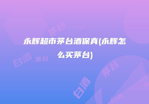 永辉超市茅台酒保真(永辉怎么买茅台)