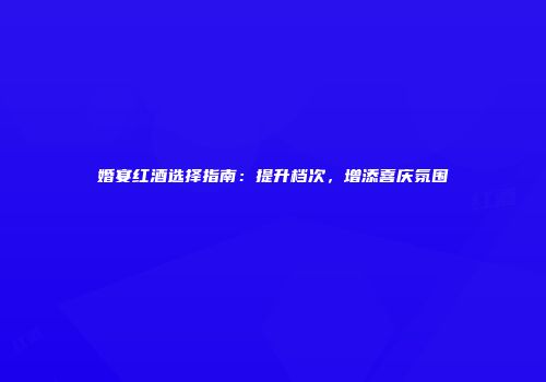婚宴红酒选择指南：提升档次，增添喜庆氛围
