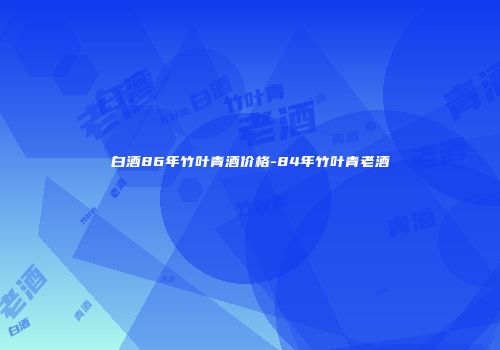 白酒86年竹叶青酒价格-84年竹叶青老酒