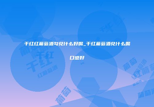 干红红葡萄酒勾兑什么好喝_干红葡萄酒兑什么喝口感好