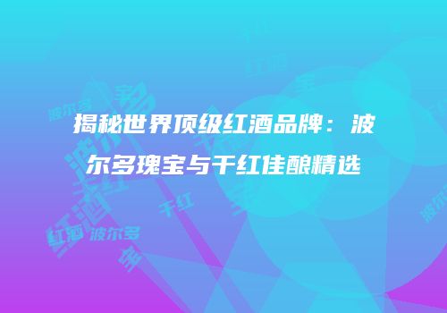 揭秘世界顶级红酒品牌：波尔多瑰宝与干红佳酿精选