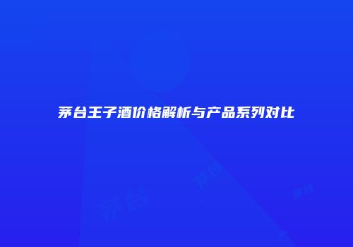 茅台王子酒价格解析与产品系列对比