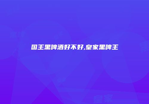 国王黑啤酒好不好,皇家黑啤王