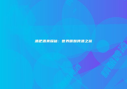 酒吧酒类探秘：世界精酿啤酒之旅