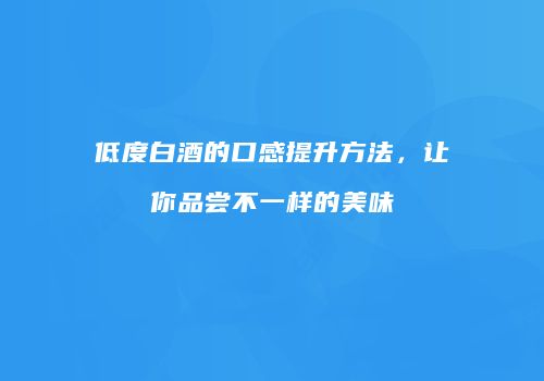 低度白酒的口感提升方法，让你品尝不一样的美味