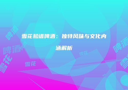 雪花脸谱啤酒：独特风味与文化内涵解析