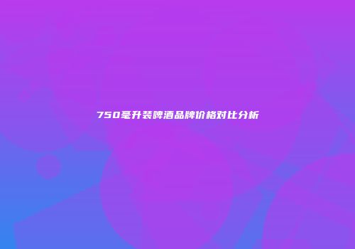 750毫升装啤酒品牌价格对比分析