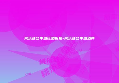 桃乐丝公牛血红酒价格-桃乐丝公牛血酒评