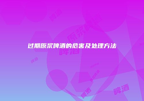 过期原浆啤酒的危害及处理方法