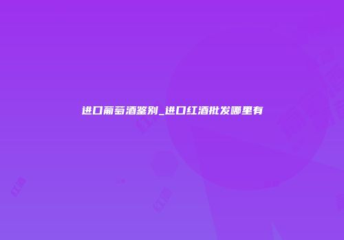 进口葡萄酒鉴别_进口红酒批发哪里有