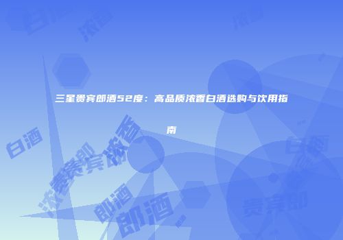 三星贵宾郎酒52度：高品质浓香白酒选购与饮用指南
