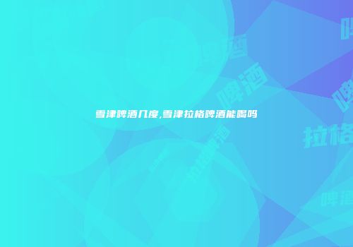 雪津啤酒几度,雪津拉格啤酒能喝吗