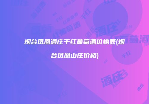 烟台凤凰酒庄干红葡萄酒价格表(烟台凤凰山庄价格)