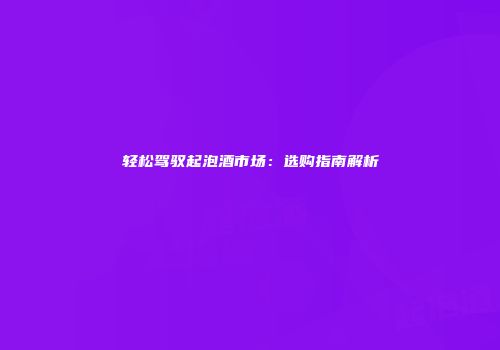轻松驾驭起泡酒市场：选购指南解析