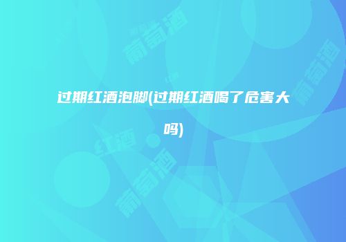 过期红酒泡脚(过期红酒喝了危害大吗)