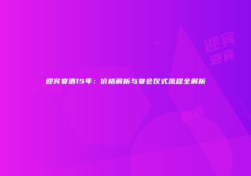 迎宾宴酒15年：价格解析与宴会仪式流程全解析
