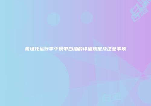 机场托运行李中携带白酒的详细规定及注意事项