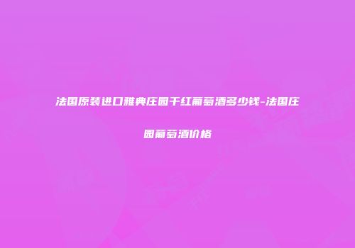 法国原装进口雅典庄园干红葡萄酒多少钱-法国庄园葡萄酒价格