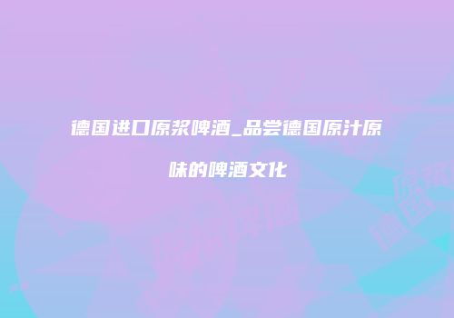 德国进口原浆啤酒_品尝德国原汁原味的啤酒文化