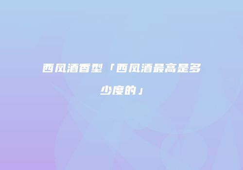 西凤酒香型「西凤酒最高是多少度的」