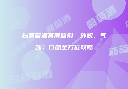 白葡萄酒真假鉴别：外观、气味、口感全方位攻略