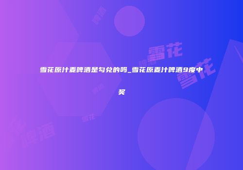 雪花原汁麦啤酒是勾兑的吗_雪花原麦汁啤酒9度中奖