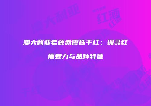 澳大利亚老藤赤霞珠干红：探寻红酒魅力与品种特色