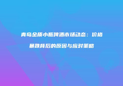 青岛金质小瓶啤酒市场动态：价格暴跌背后的原因与应对策略