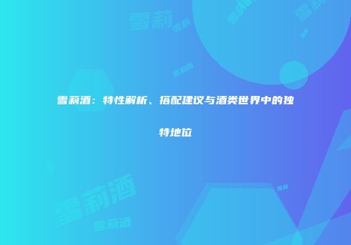 雪莉酒：特性解析、搭配建议与酒类世界中的独特地位