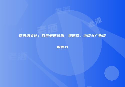 探寻酒文化：百世老酒价格、祝酒词、诗词与广告词的魅力