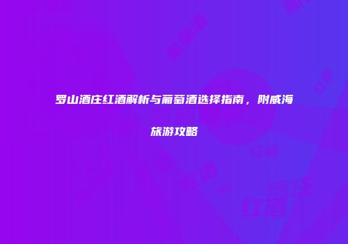 罗山酒庄红酒解析与葡萄酒选择指南，附威海旅游攻略