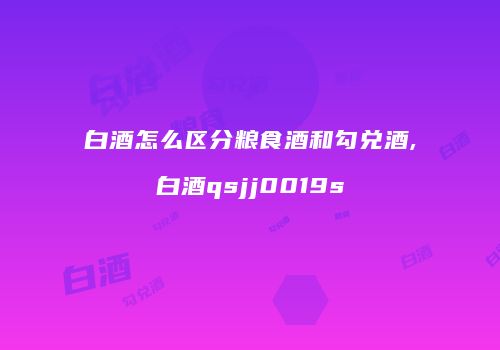 白酒怎么区分粮食酒和勾兑酒,白酒qsjj0019s