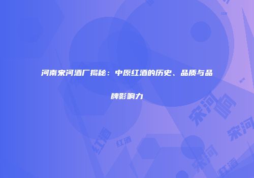河南宋河酒厂揭秘：中原红酒的历史、品质与品牌影响力