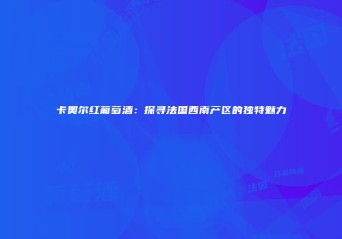 卡奥尔红葡萄酒：探寻法国西南产区的独特魅力