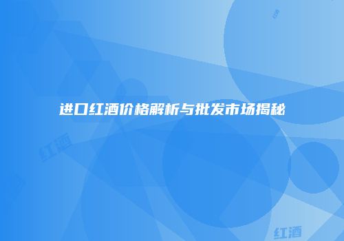 进口红酒价格解析与批发市场揭秘