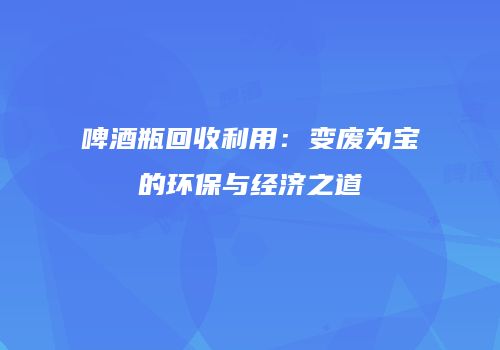 啤酒瓶回收利用：变废为宝的环保与经济之道