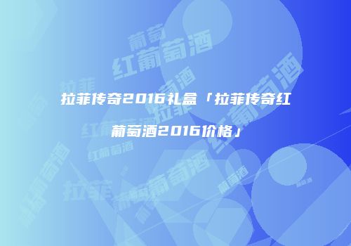 拉菲传奇2016礼盒「拉菲传奇红葡萄酒2016价格」