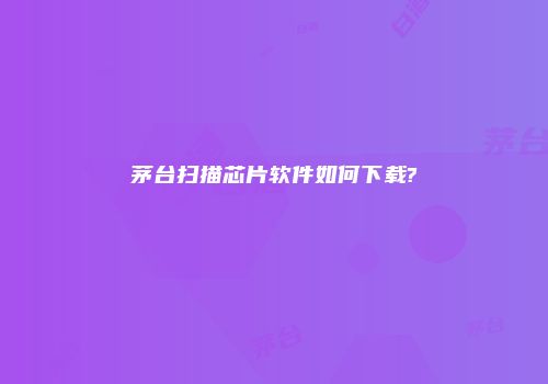 茅台扫描芯片软件如何下载?