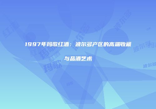 1997年玛歌红酒：波尔多产区的高端收藏与品酒艺术