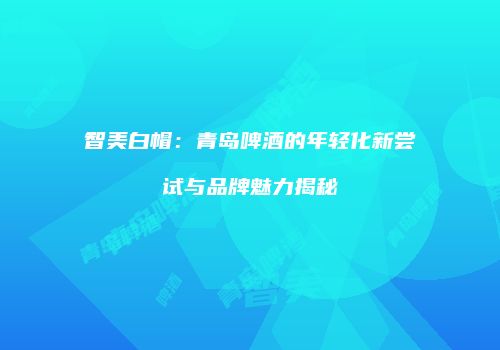智美白帽：青岛啤酒的年轻化新尝试与品牌魅力揭秘