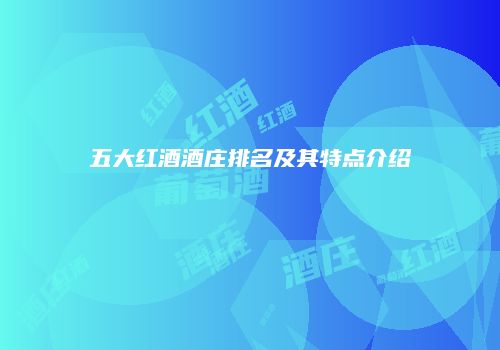 五大红酒酒庄排名及其特点介绍
