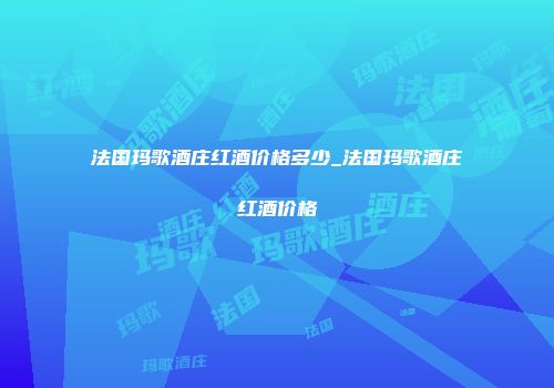 法国玛歌酒庄红酒价格多少_法国玛歌酒庄红酒价格
