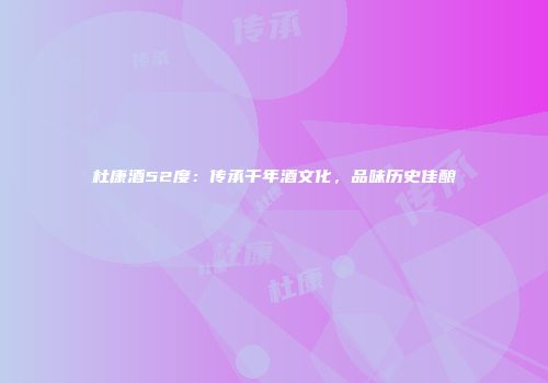 杜康酒52度：传承千年酒文化，品味历史佳酿
