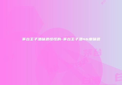 茅台王子酒味道怪怪的-茅台王子酒46度味道