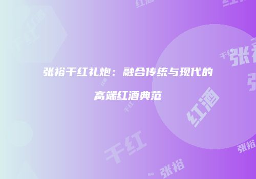 张裕干红礼炮：融合传统与现代的高端红酒典范