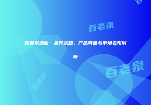百老泉酒业：品牌战略、产品特色与市场表现解析