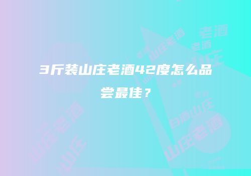 3斤装山庄老酒42度怎么品尝最佳？