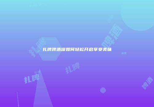 扎啤啤酒罐如何轻松开启享受美味